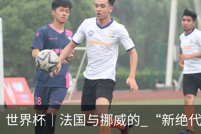 世界杯｜法国与挪威的 “新绝代双骄”对决成为焦点