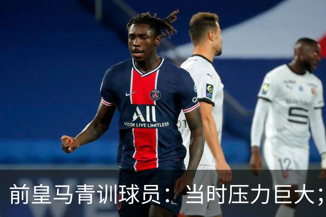 前皇马青训球员：当时压力巨大；我们身边都是世界顶级偶像