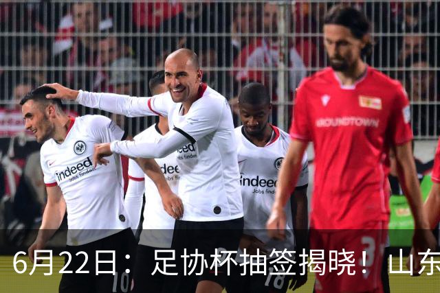 6月22日：足协杯抽签揭晓！山东泰山能否靠“神签”避开海港申花，逆袭卫冕？